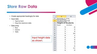 • Create appropriate heading(s) for data
• Input data
• Type by hand
• Copy from electronic table
• Data array
• Row
• Column
• Table
Input height data
as shown.
 