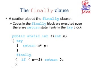 • A caution about the finally clause:
– Codes in the finally block are executed even
there are return statements in the try block
public static int f(int n)
{ try
{ return n* n;
}
finally
{ if ( n==2) return 0;
}
The finally clause
 
