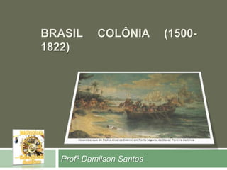 BRASIL COLÔNIA (1500- 
1822) 
Profº Damilson Santos 
 