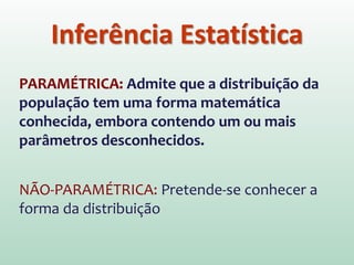 PARAMÉTRICA: Admite que a distribuição da
população tem uma forma matemática
conhecida, embora contendo um ou mais
parâmetros desconhecidos.
NÃO-PARAMÉTRICA: Pretende-se conhecer a
forma da distribuição
Inferência Estatística
 