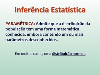 PARAMÉTRICA: Admite que a distribuição da
população tem uma forma matemática
conhecida, embora contendo um ou mais
parâmetros desconhecidos.
Inferência Estatística
Em muitos casos, uma distribuição normal.
 