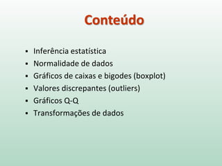 Conteúdo
 Inferência estatística
 Normalidade de dados
 Gráficos de caixas e bigodes (boxplot)
 Valores discrepantes (outliers)
 Gráficos Q-Q
 Transformações de dados
 
