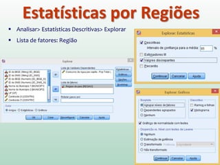 Estatísticas por Regiões
 Analisar> Estatísticas Descritivas> Explorar
 Lista de fatores: Região
 