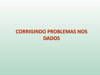 CORRIGINDO PROBLEMAS NOS
DADOS
 