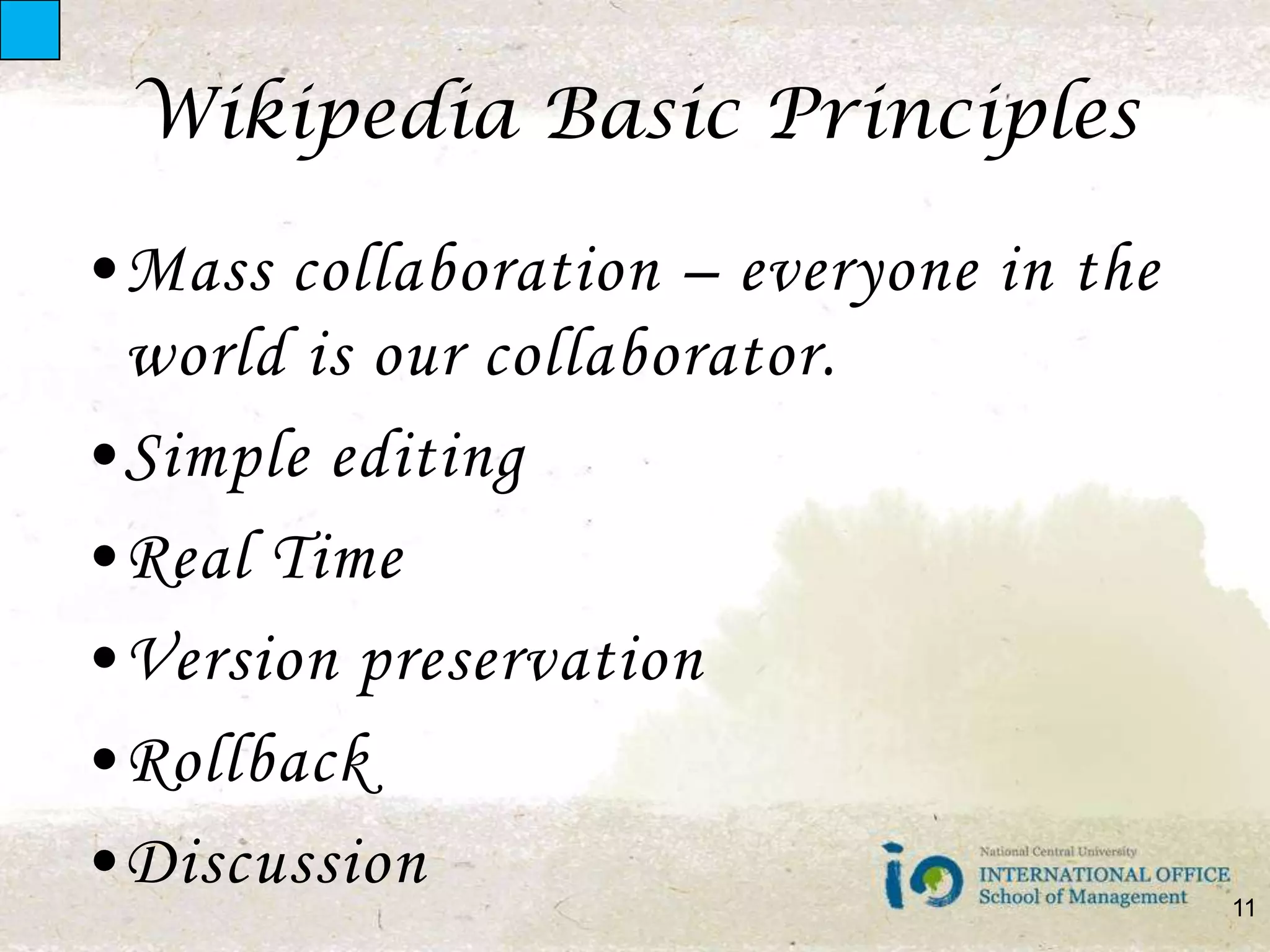 Wikipedia Basic PrinciplesMass collaboration – everyone in the world is our collaborator.Simple editingReal TimeVersion preservationRollbackDiscussion11