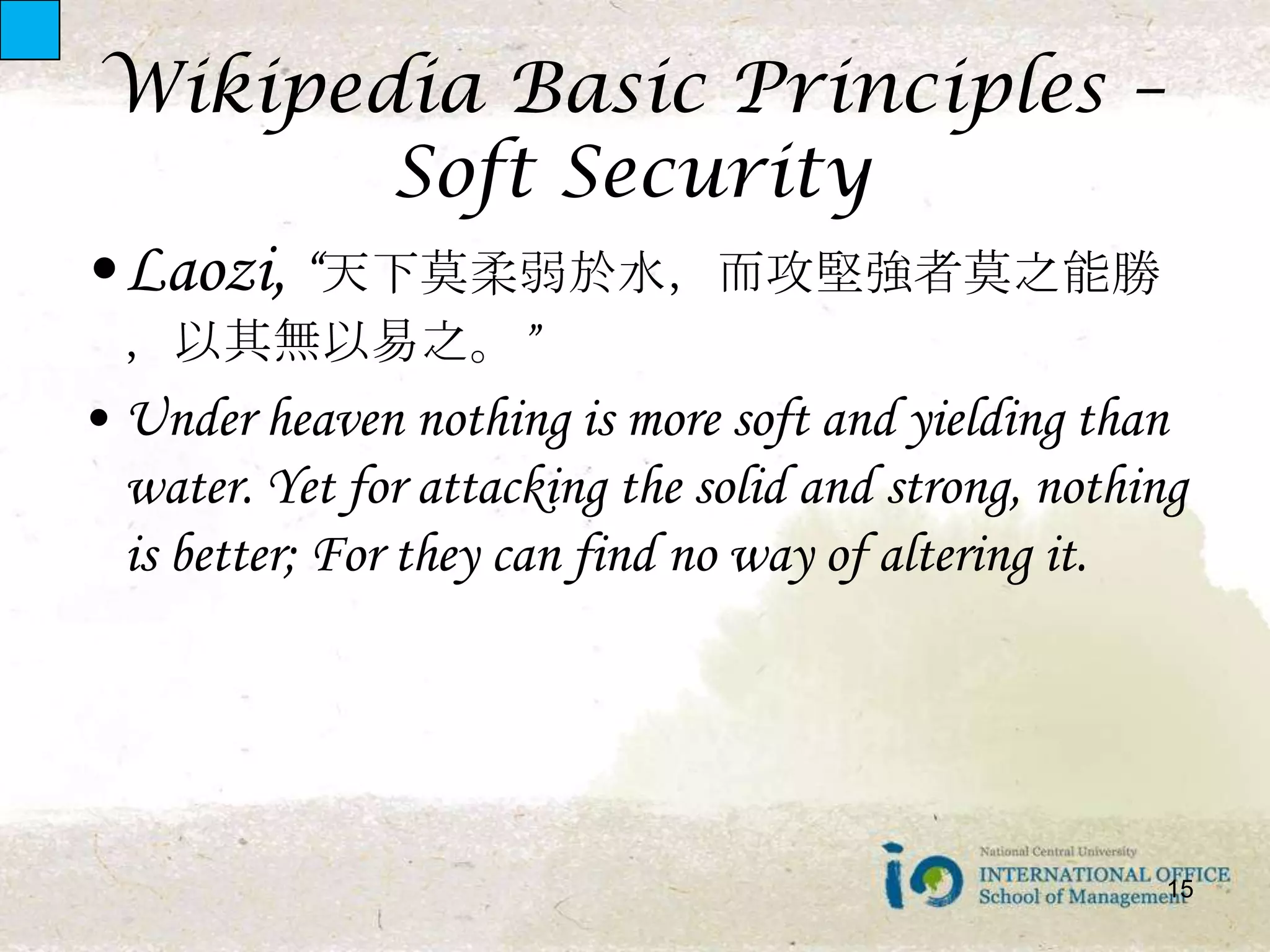 Wikipedia Basic Principles – Soft Security15Laozi, “天下莫柔弱於水，而攻堅強者莫之能勝，以其無以易之。”Under heaven nothing is more soft and yielding than water. Yet for attacking the solid and strong, nothing is better; For they can find no way of altering it.