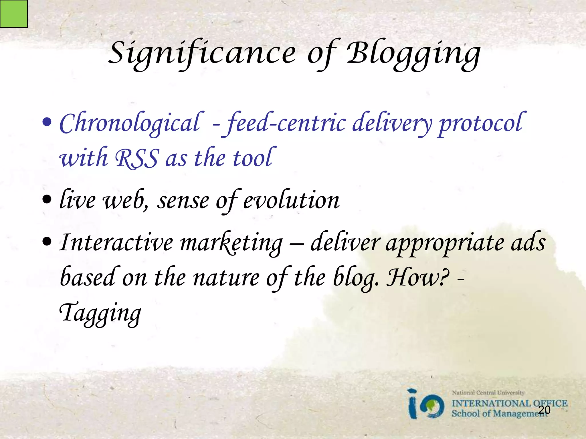 Significance of BloggingChronological  - feed-centric delivery protocol  with RSS as the toollive web, sense of evolutionInteractive marketing – deliver appropriate ads based on the nature of the blog. How? - Tagging20