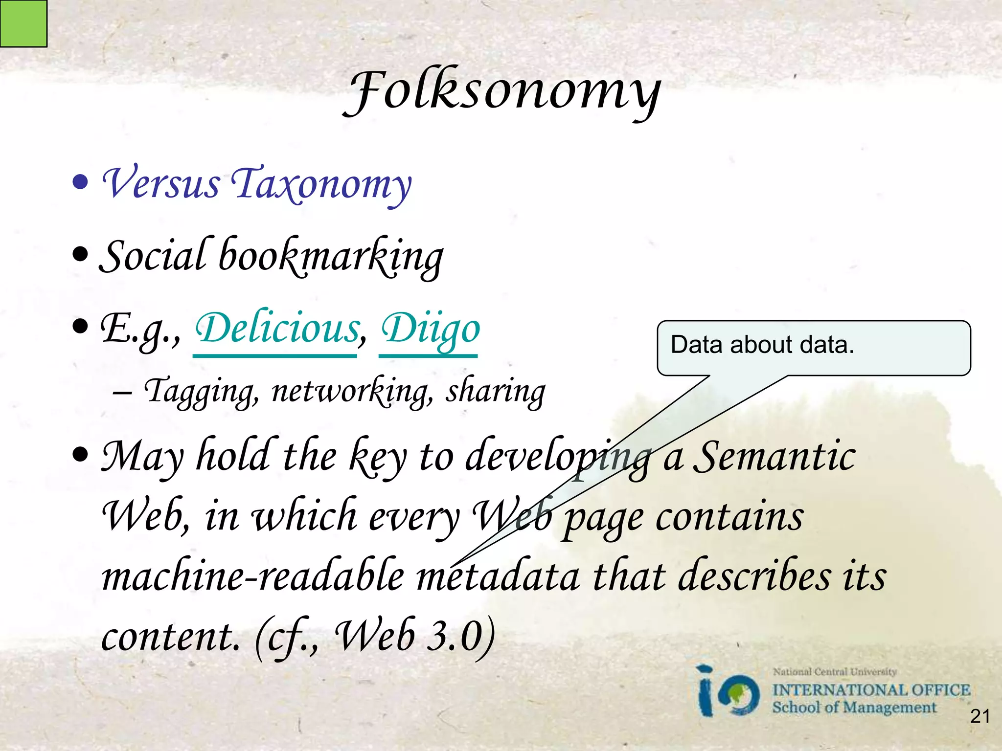 FolksonomyVersus TaxonomySocial bookmarkingE.g., Delicious, DiigoTagging, networking, sharingMay hold the key to developing a Semantic Web, in which every Web page contains machine-readable metadata that describes its content. (cf., Web 3.0)Data about data.21