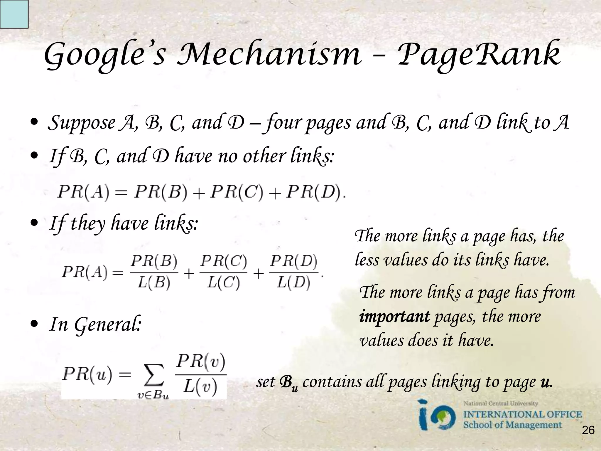 Google’s Mechanism – PageRankSuppose A, B, C, and D – four pages and B, C, and D link to AIf B, C, and D have no other links:If they have links:In General:The more links a page has, the less values do its links have.The more links a page has from important pages, the more values does it have.set Bu contains all pages linking to page u.26