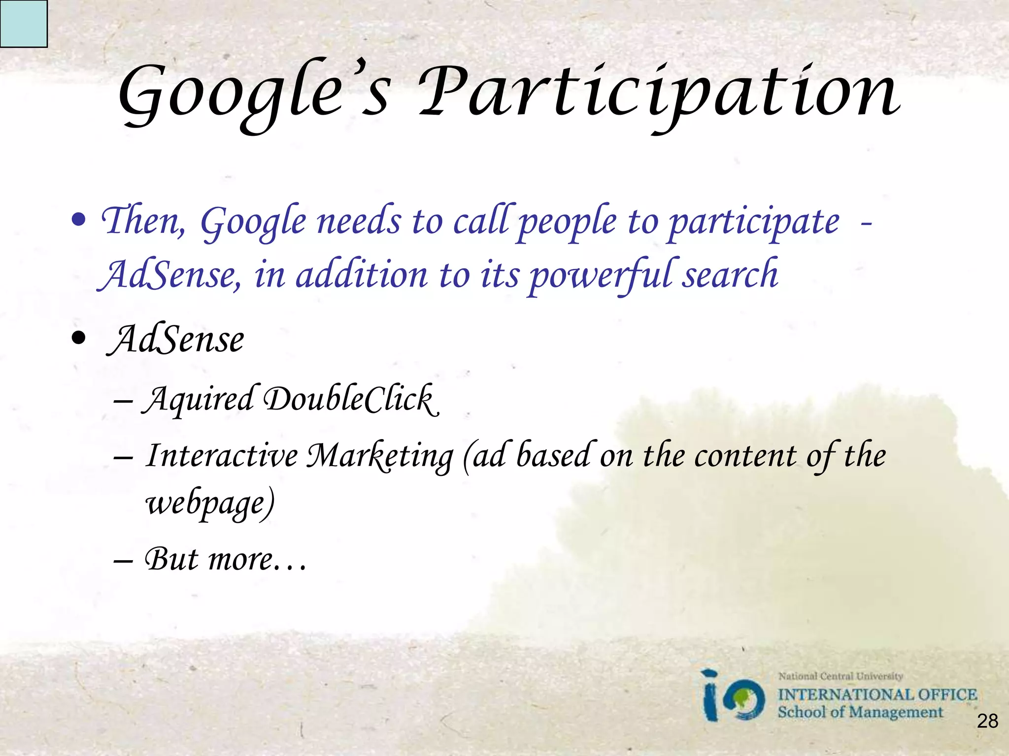 Google’s ParticipationThen, Google needs to call people to participate  - AdSense, in addition to its powerful searchAdSenseAquiredDoubleClickInteractive Marketing (ad based on the content of the webpage)But more…28
