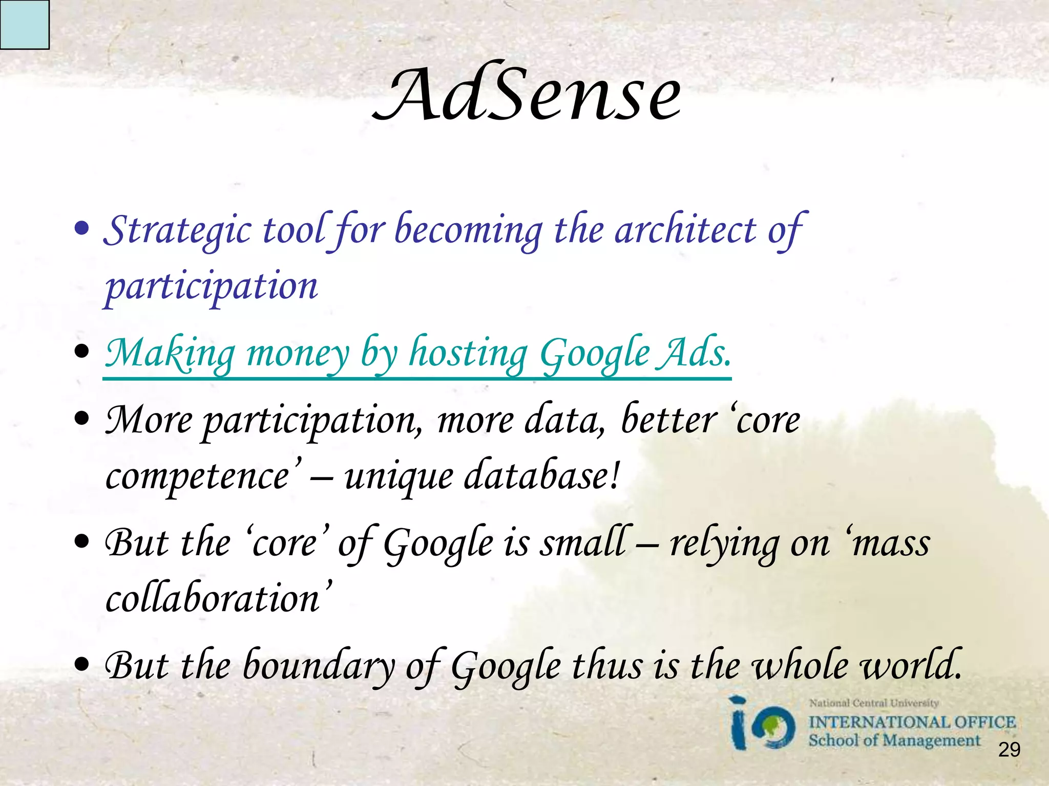 AdSenseStrategic tool for becoming the architect of participationMaking money by hosting Google Ads. More participation, more data, better ‘core competence’ – unique database!But the ‘core’ of Google is small – relying on ‘mass collaboration’But the boundary of Google thus is the whole world.29