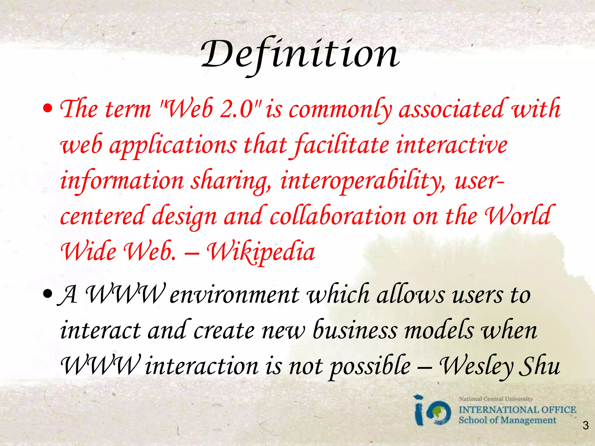 DefinitionThe term "Web 2.0" is commonly associated with web applications that facilitate interactive information sharing, interoperability, user-centered design and collaboration on the World Wide Web. – WikipediaA WWW environment which allows users to interact and create new business models when WWW interaction is not possible – Wesley Shu3