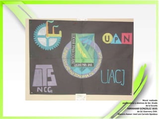 Mural  realizadopor  alumnos y alumnas de 3er. Grado de la EscuelaABRAHAM GONZÁLEZ 3035de Cd. Guerrero, Chih.Maestro Asesor: José Luis Carreón Apodaca 