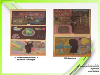Las universidades públicas y la educación tecnológicaEl indigenismoMurales  realizadospor  alumnos y alumnas de 3er. Grado de las EscuelasSecundariasREGIÓN NOROESTE