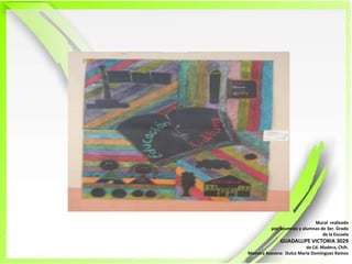 Mural  realizadopor  alumnos y alumnas de 3er. Grado de la Escuela GUADALUPE VICTORIA 3029de Cd. Madera, Chih.Maestra Asesora:  Dulce María Domínguez Ramos 