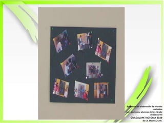 Evidencias de elaboración de Murales  realizadospor  alumnos y alumnas de 3er. Grado de la EscuelaGUADALUPE VICTORIA 3029de Cd. Madera, Chih.