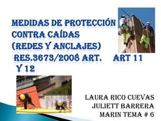 MEDIDAS DE PROTECCIóN CONTRA CAÍDAS (REDES Y ANCLAJES)  Res.3673/2008 art.     ART 11 Y 12 LAURA RICO CUEVAS JULIETT BARRERA MARIN TEMA # 6 