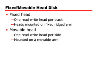 Fixed/Movable Head Disk Fixed head One read write head per track Heads mounted on fixed ridged arm Movable head One read write head per side Mounted on a movable arm 