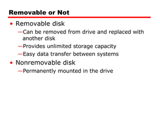 Removable or Not Removable disk Can be removed from drive and replaced with another disk Provides unlimited storage capacity Easy data transfer between systems Nonremovable disk Permanently mounted in the drive 