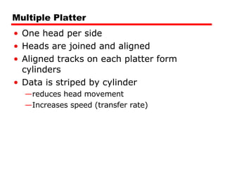 Multiple Platter One head per side Heads are joined and aligned Aligned tracks on each platter form cylinders Data is striped by cylinder reduces head movement Increases speed (transfer rate) 