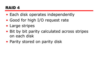 RAID 4 Each disk operates independently Good for high I/O request rate Large stripes Bit by bit parity calculated across stripes on each disk Parity stored on parity disk 