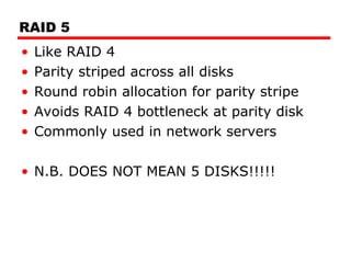 RAID 5 Like RAID 4 Parity striped across all disks Round robin allocation for parity stripe Avoids RAID 4 bottleneck at parity disk Commonly used in network servers N.B. DOES NOT MEAN 5 DISKS!!!!! 