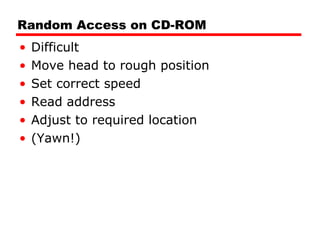 Random Access on CD-ROM Difficult Move head to rough position Set correct speed Read address Adjust to required location (Yawn!) 