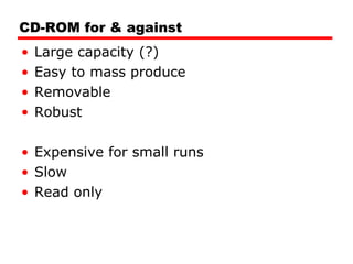CD-ROM for & against Large capacity (?) Easy to mass produce Removable Robust Expensive for small runs Slow Read only 