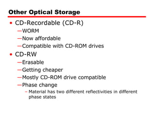 Other Optical Storage CD-Recordable (CD-R) WORM Now affordable Compatible with CD-ROM drives CD-RW Erasable Getting cheaper Mostly CD-ROM drive compatible Phase change Material has two different reflectivities in different phase states 