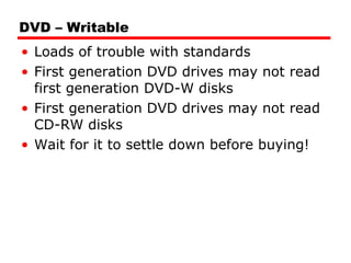 DVD – Writable Loads of trouble with standards First generation DVD drives may not read first generation DVD-W disks First generation DVD drives may not read CD-RW disks Wait for it to settle down before buying! 