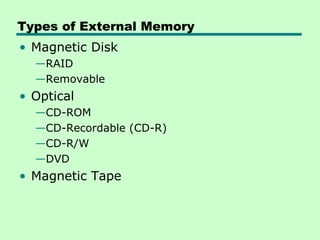 Types of External Memory
• Magnetic Disk
  —RAID
  —Removable
• Optical
  —CD-ROM
  —CD-Recordable (CD-R)
  —CD-R/W
  —DVD
• Magnetic Tape
 