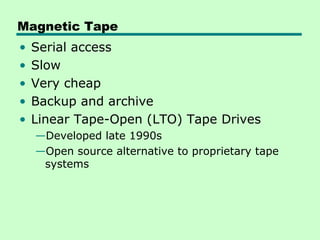 Magnetic Tape
•   Serial access
•   Slow
•   Very cheap
•   Backup and archive
•   Linear Tape-Open (LTO) Tape Drives
    —Developed late 1990s
    —Open source alternative to proprietary tape
     systems
 