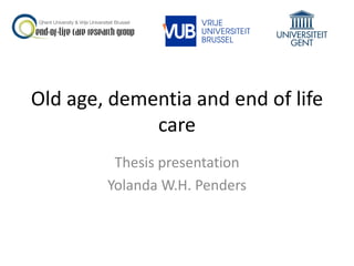 Old age, dementia and end of life
care
Thesis presentation
Yolanda W.H. Penders
 