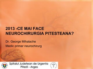 2013 -CE MAI FACE
NEUROCHIRURGIA PITESTEANA?
Dr. George Mihalache
Medic primar neurochirurg
 