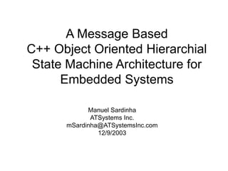 A Message Based
C++ Object Oriented Hierarchial
State Machine Architecture for
Embedded Systems
Manuel Sardinha
ATSystems Inc.
mSardinha@ATSystemsInc.com
12/9/2003
 
