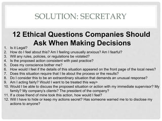 12 Ethical Questions Companies Should
Ask When Making Decisions
1. Is it Legal?
2. How do I feel about this? Am I feeling ...
