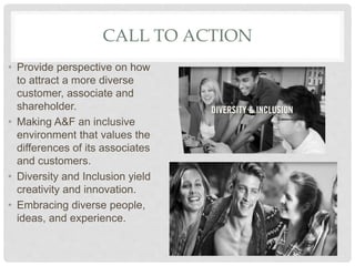 CALL TO ACTION
• Provide perspective on how
to attract a more diverse
customer, associate and
shareholder.
• Making A&F an...