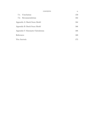 CONTENTS ix
7.1. Conclusions 159
7.2. Recommendations 162
Appendix A: Bosch Scara Model 164
Appendix B: Bosch Scara Model 166
Appendix C: Kinematic Calculations 168
References 169
Vita Auctoris 175
 
