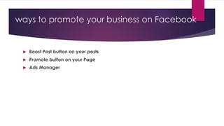ways to promote your business on Facebook
 Boost Post button on your posts
 Promote button on your Page
 Ads Manager
 