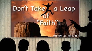 Don’t Take a Leap
of
“Faith”!
Hebrews 11:1, NT p. 388
 