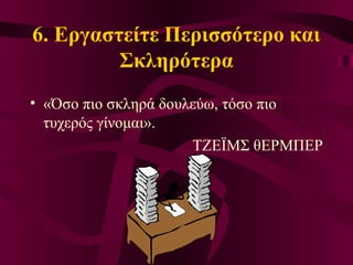 6. Εργαστείτε Περισσότερο και
Σκληρότερα
• «Όσο πιο σκληρά δουλεύω, τόσο πιο
τυχερός γίνομαι».
ΤΖΕΪΜΣ θΕΡΜΠΕΡ
 