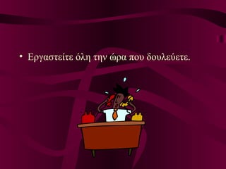 • Εργαστείτε όλη την ώρα που δουλεύετε.
 