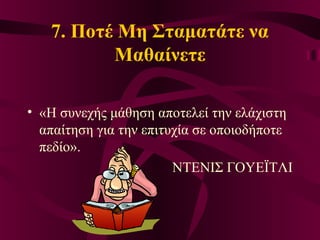 7. Ποτέ Μη Σταματάτε να
Μαθαίνετε
• «Η συνεχής μάθηση αποτελεί την ελάχιστη
απαίτηση για την επιτυχία σε οποιοδήποτε
πεδίο».
ΝΤΕΝΙΣ ΓΟΥΕΪΤΛΙ
 