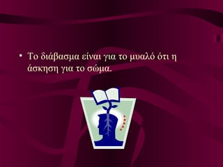 • Το διάβασμα είναι για το μυαλό ότι η
άσκηση για το σώμα.
 