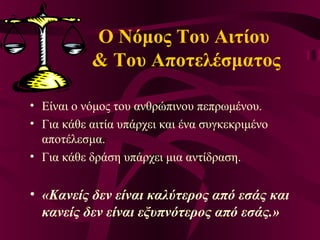 Ο Νόμος Του Αιτίου
& Του Αποτελέσματος
• Είναι ο νόμος του ανθρώπινου πεπρωμένου.
• Για κάθε αιτία υπάρχει και ένα συγκεκριμένο
αποτέλεσμα.
• Για κάθε δράση υπάρχει μια αντίδραση.
• «Κανείς δεν είναι καλύτερος από εσάς και
κανείς δεν είναι εξυπνότερος από εσάς.»
 