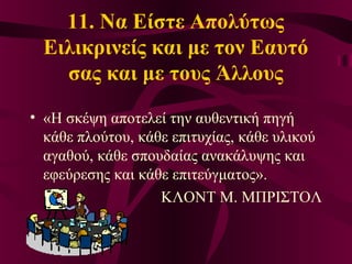 11. Να Είστε Απολύτως
Ειλικρινείς και με τον Εαυτό
σας και με τους Άλλους
• «Η σκέψη αποτελεί την αυθεντική πηγή
κάθε πλούτου, κάθε επιτυχίας, κάθε υλικού
αγαθού, κάθε σπουδαίας ανακάλυψης και
εφεύρεσης και κάθε επιτεύγματος».
ΚΛΟΝΤ Μ. ΜΠΡΙΣΤΟΛ
 