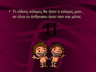 • Τι είδους κόσμος θα ήταν ο κόσμος μου ,
αν όλοι οι άνθρωποι ήταν σαν και μένα;
 