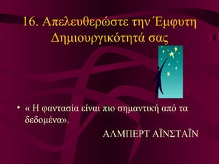 16. Απελευθερώστε την Έμφυτη
Δημιουργικότητά σας
• « Η φαντασία είναι πιο σημαντική από τα
δεδομένα».
ΑΛΜΠΕΡΤ ΑΪΝΣΤΑΪΝ
 