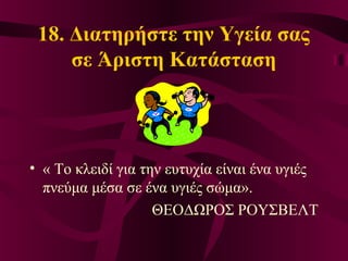18. Διατηρήστε την Υγεία σας
σε Άριστη Κατάσταση
• « Το κλειδί για την ευτυχία είναι ένα υγιές
πνεύμα μέσα σε ένα υγιές σώμα».
ΘΕΟΔΩΡΟΣ ΡΟΥΣΒΕΛΤ
 