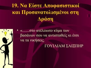 19. Να Είστε Αποφασιστικοί
και Προσανατολισμένοι στη
Δράση
• «.......στο ατέλειωτο κύμα των
βασάνων σου να αντισταθείς κι έτσι
να τα νικήσεις.
ΓΟΥΙΛΙΑΜ ΣΑΙΞΠΗΡ
 